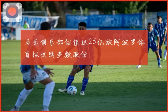 马竞俱乐部估值达25亿欧阿波罗体育拟收购多数股份