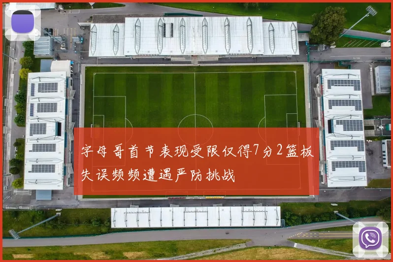 字母哥首节表现受限仅得7分2篮板失误频频遭遇严防挑战