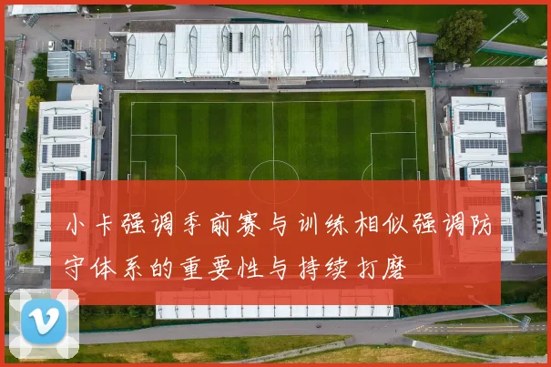 小卡强调季前赛与训练相似强调防守体系的重要性与持续打磨