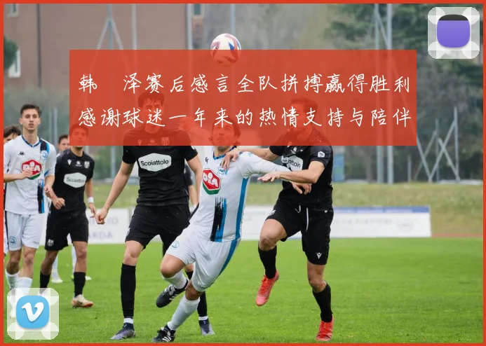 韩镕泽赛后感言全队拼搏赢得胜利感谢球迷一年来的热情支持与陪伴