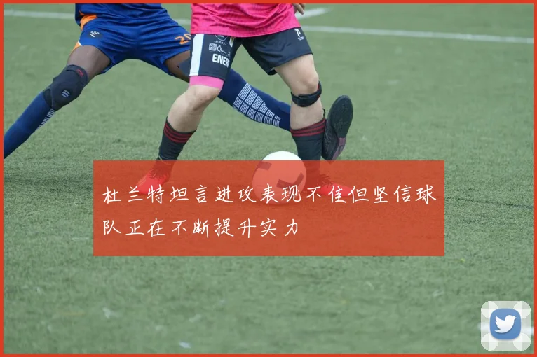 杜兰特坦言进攻表现不佳但坚信球队正在不断提升实力