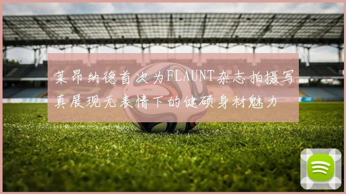 莱昂纳德首次为FLAUNT杂志拍摄写真展现无表情下的健硕身材魅力