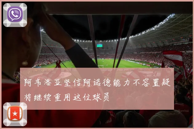 阿韦洛亚坚信阿诺德能力不容置疑将继续重用这位球员