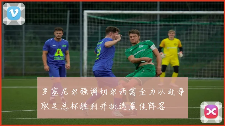 罗塞尼尔强调切尔西需全力以赴争取足总杯胜利并挑选最佳阵容