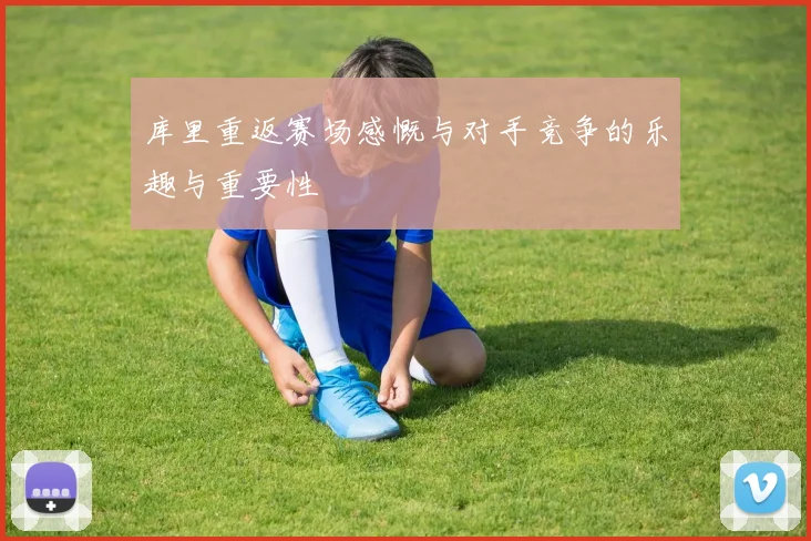 库里重返赛场感慨与对手竞争的乐趣与重要性