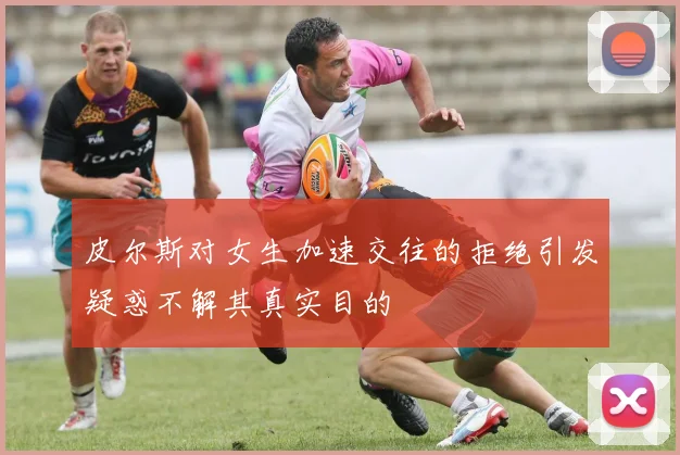 皮尔斯对女生加速交往的拒绝引发疑惑不解其真实目的
