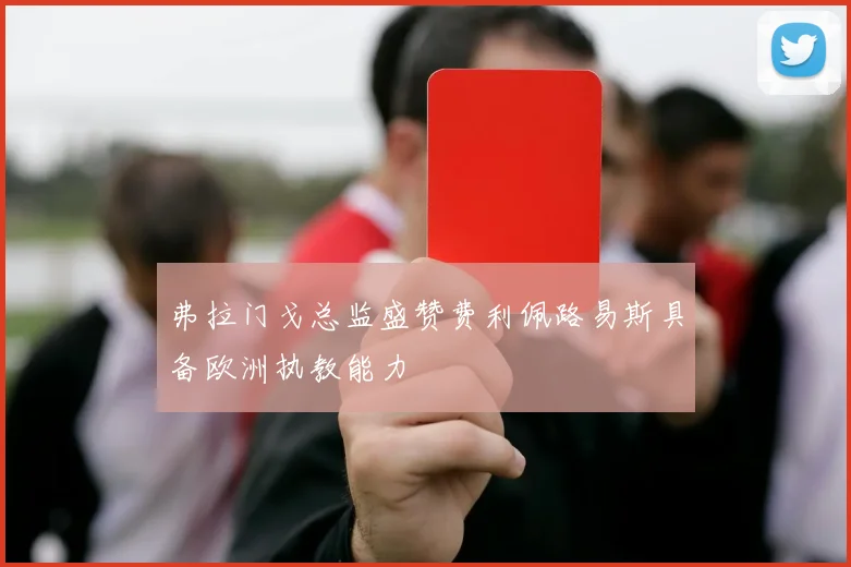 弗拉门戈总监盛赞费利佩路易斯具备欧洲执教能力