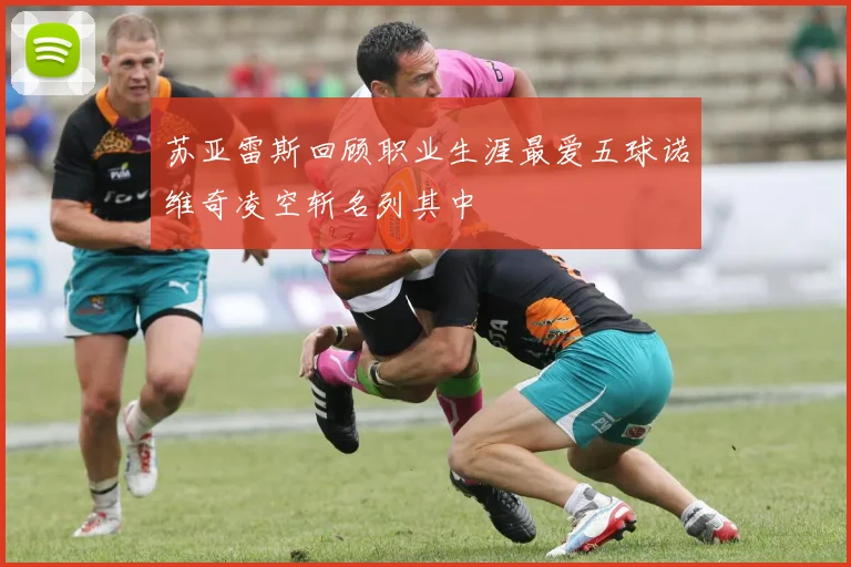 苏亚雷斯回顾职业生涯最爱五球诺维奇凌空斩名列其中