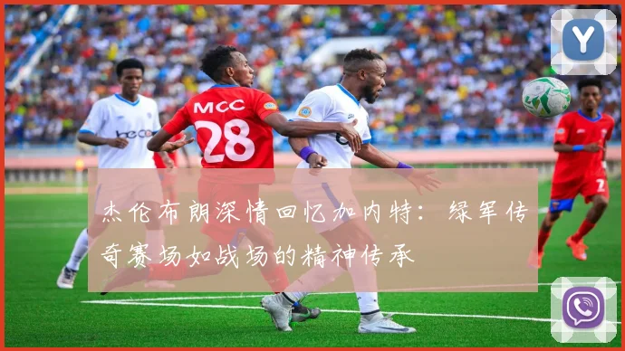 杰伦布朗深情回忆加内特：绿军传奇赛场如战场的精神传承