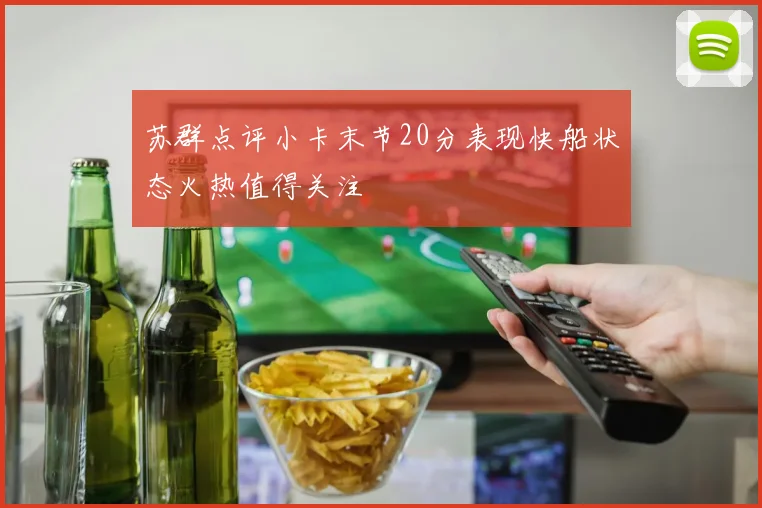 苏群点评小卡末节20分表现快船状态火热值得关注