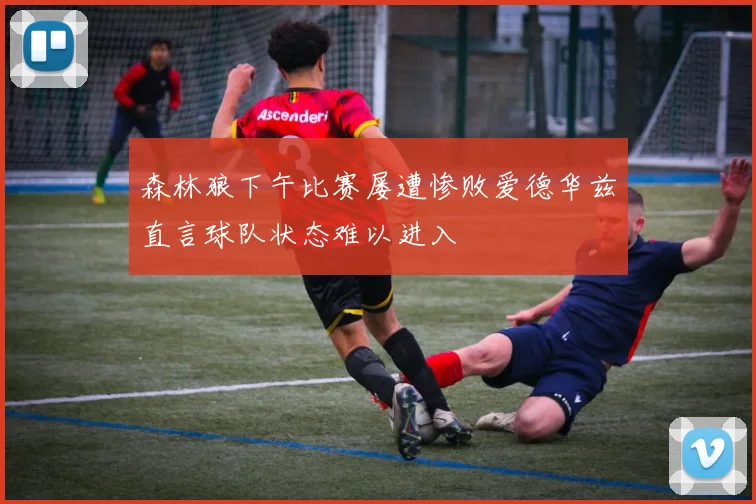 森林狼下午比赛屡遭惨败爱德华兹直言球队状态难以进入