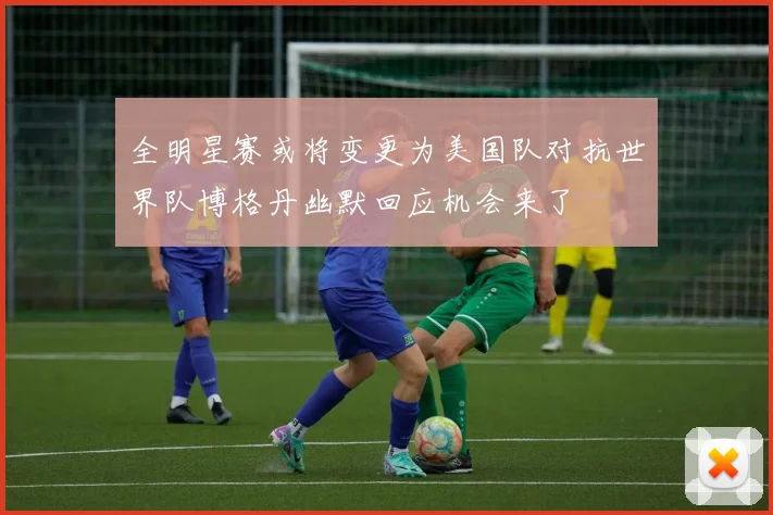 全明星赛或将变更为美国队对抗世界队博格丹幽默回应机会来了