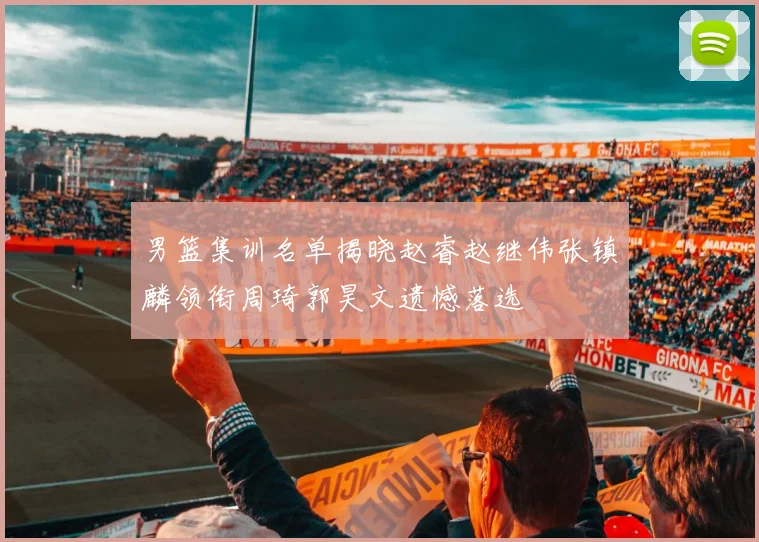 男篮集训名单揭晓赵睿赵继伟张镇麟领衔周琦郭昊文遗憾落选