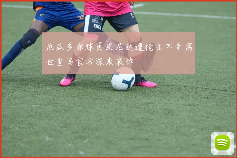 厄瓜多尔球员皮尼达遭枪击不幸离世皇马官方深表哀悼