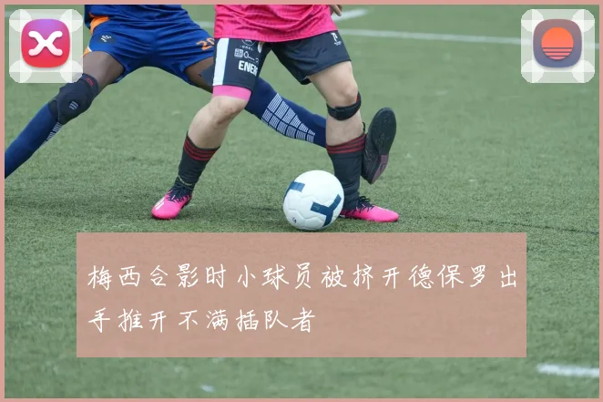 梅西合影时小球员被挤开德保罗出手推开不满插队者