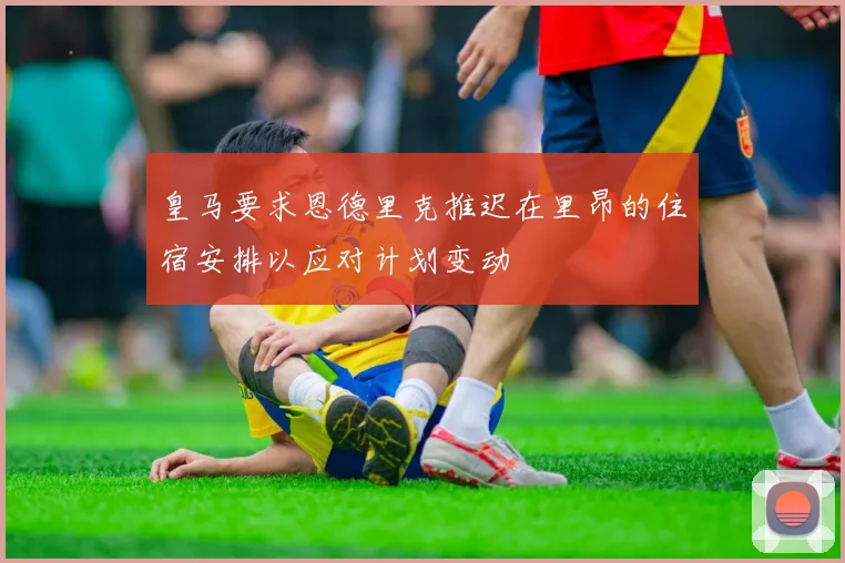 皇马要求恩德里克推迟在里昂的住宿安排以应对计划变动