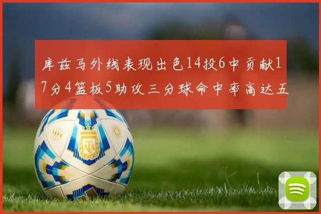 库兹马外线表现出色14投6中贡献17分4篮板5助攻三分球命中率高达五成