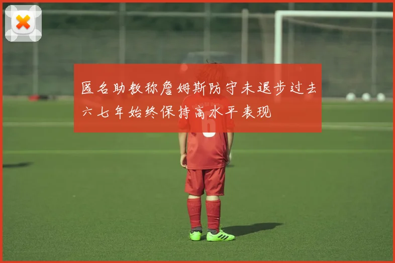 匿名助教称詹姆斯防守未退步过去六七年始终保持高水平表现