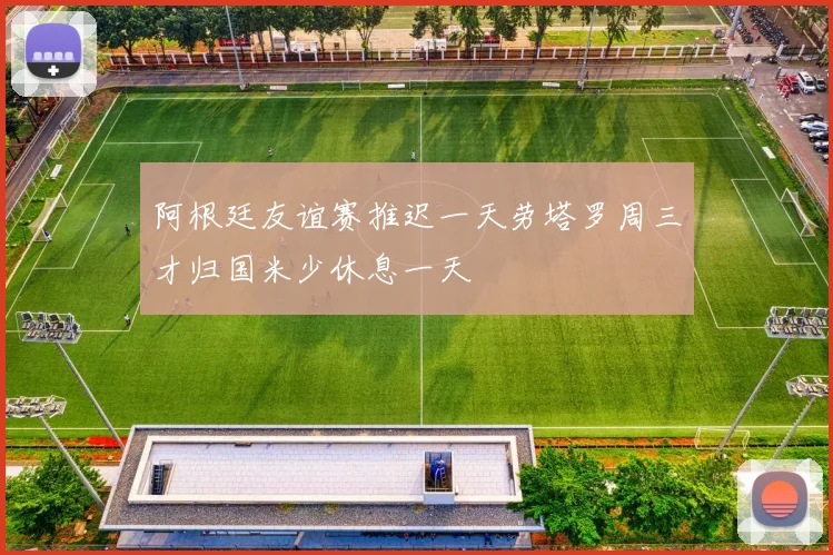 阿根廷友谊赛推迟一天劳塔罗周三才归国米少休息一天