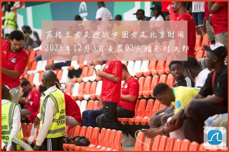 苏格兰女足迎战中国女足北京时间2025年12月3日凌晨02点精彩对决即将上演