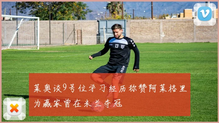 莱奥谈9号位学习经历称赞阿莱格里为赢家曾在米兰夺冠
